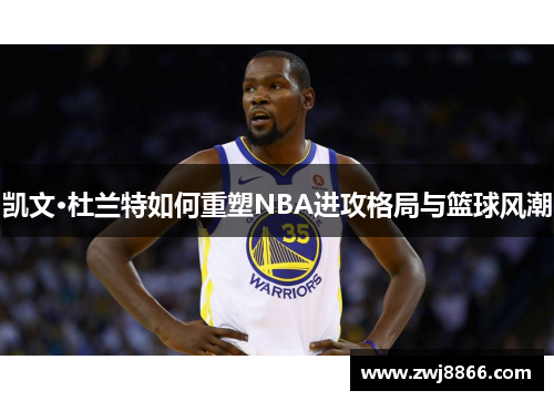 凯文·杜兰特如何重塑NBA进攻格局与篮球风潮