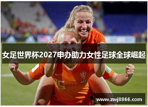 女足世界杯2027申办助力女性足球全球崛起