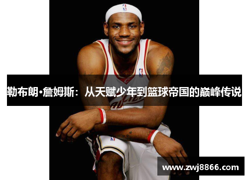 勒布朗·詹姆斯：从天赋少年到篮球帝国的巅峰传说